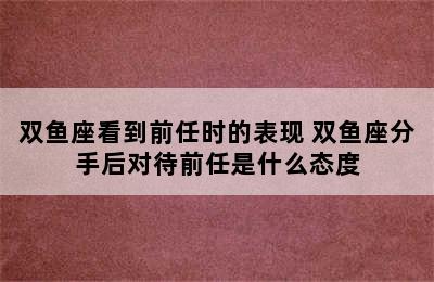 双鱼座看到前任时的表现 双鱼座分手后对待前任是什么态度